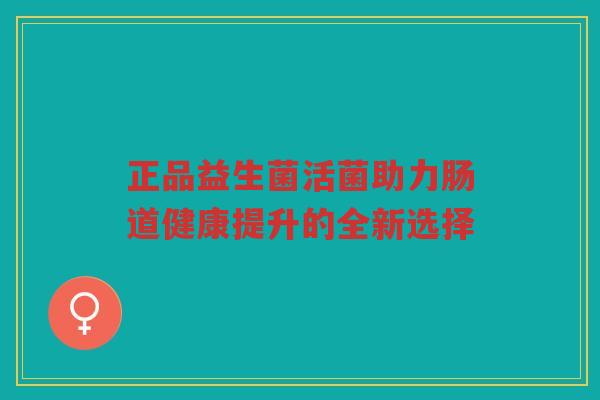 正品益生菌活菌助力肠道健康提升的全新选择