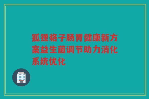狐狸貉子肠胃健康新方案益生菌调节助力消化系统优化