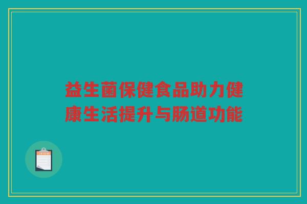益生菌保健食品助力健康生活提升与肠道功能