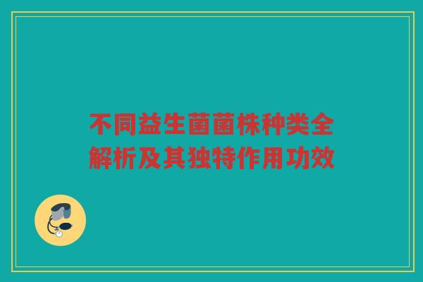 不同益生菌菌株种类全解析及其独特作用功效