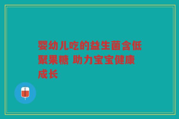 婴幼儿吃的益生菌含低聚果糖 助力宝宝健康成长
