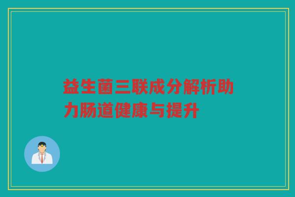 益生菌三联成分解析助力肠道健康与提升