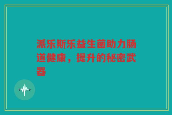 派乐斯乐益生菌助力肠道健康，提升的秘密武器