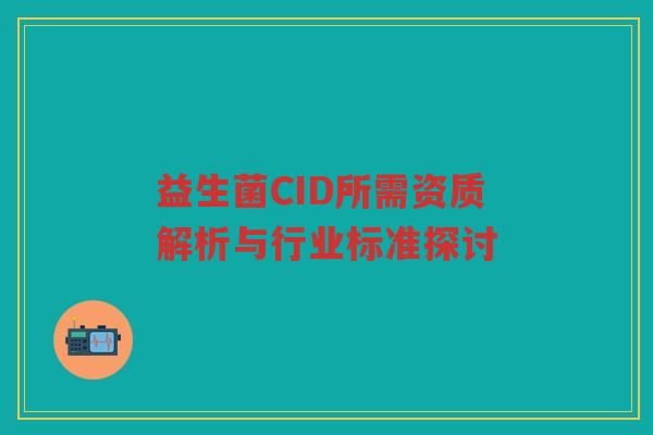 益生菌CID所需资质解析与行业标准探讨