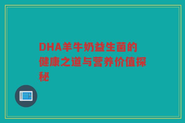 DHA羊牛奶益生菌的健康之道与营养价值探秘