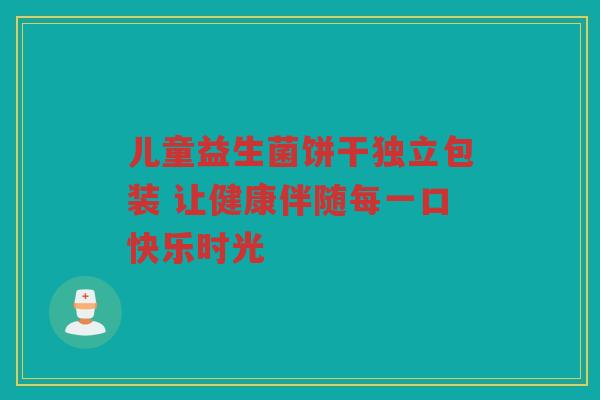 儿童益生菌饼干独立包装 让健康伴随每一口快乐时光