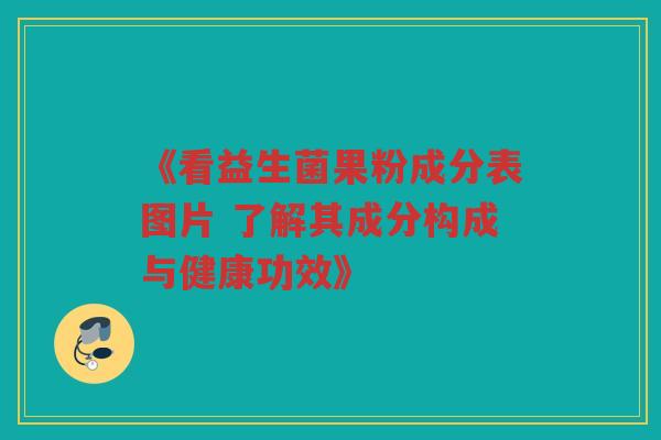 《看益生菌果粉成分表图片 了解其成分构成与健康功效》