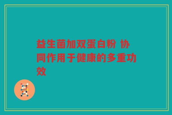 益生菌加双蛋白粉 协同作用于健康的多重功效