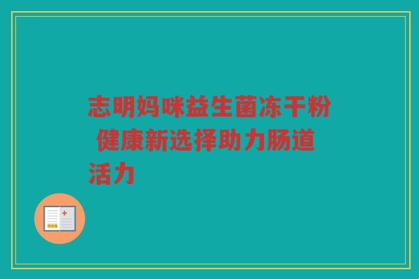 志明妈咪益生菌冻干粉 健康新选择助力肠道活力