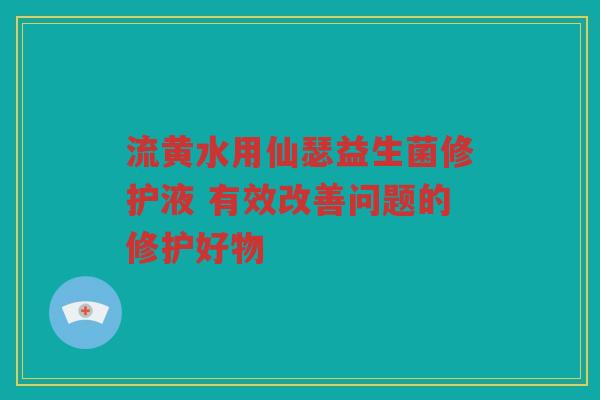 流黄水用仙瑟益生菌修护液 有效改善问题的修护好物