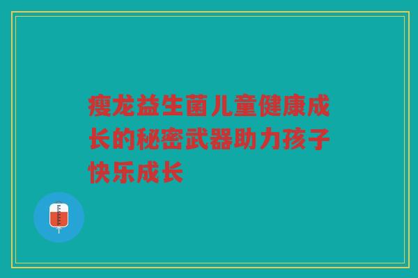 瘦龙益生菌儿童健康成长的秘密武器助力孩子快乐成长