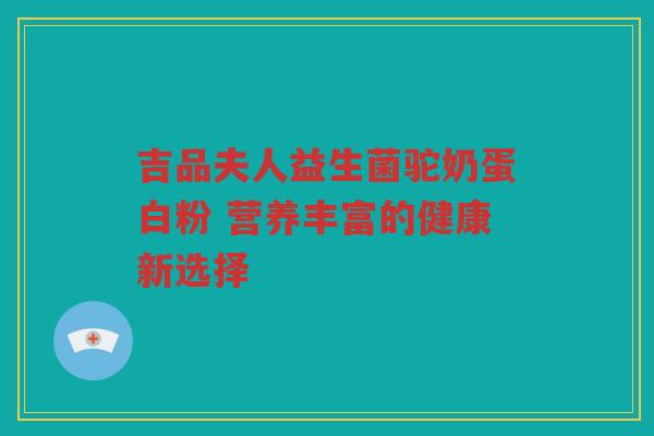 吉品夫人益生菌驼奶蛋白粉 营养丰富的健康新选择