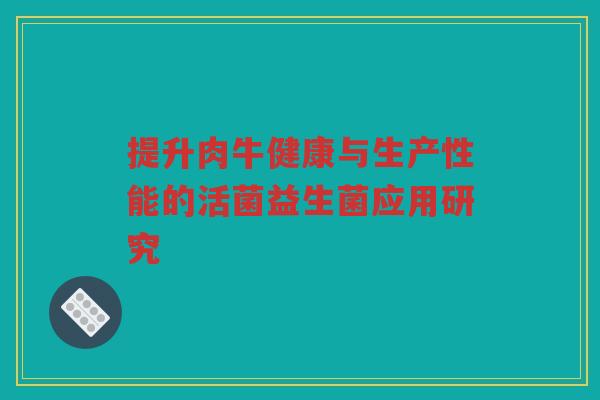 提升肉牛健康与生产性能的活菌益生菌应用研究