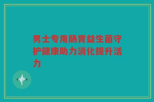 男士专用肠胃益生菌守护健康助力消化提升活力