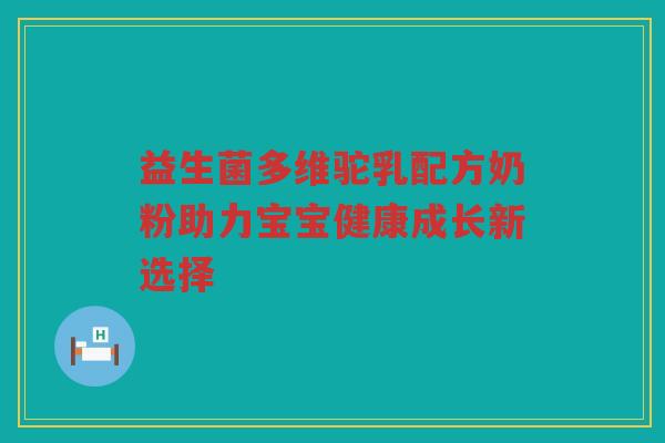 益生菌多维驼乳配方奶粉助力宝宝健康成长新选择