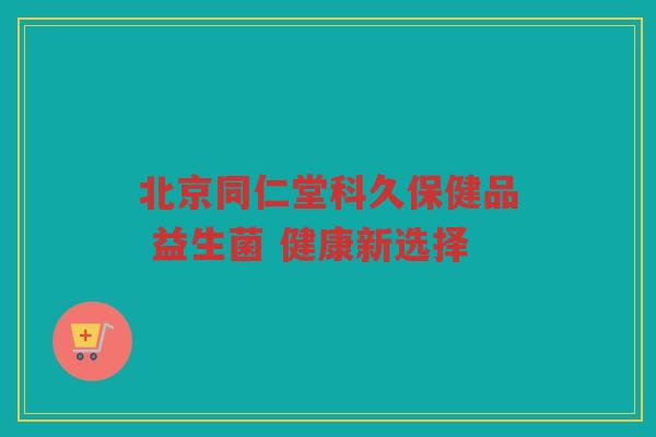 北京同仁堂科久保健品 益生菌 健康新选择