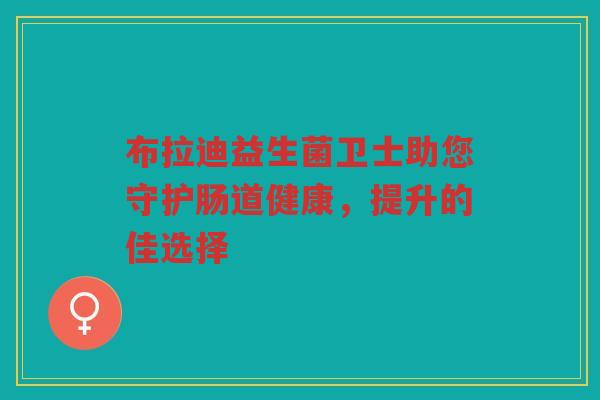 布拉迪益生菌卫士助您守护肠道健康，提升的佳选择