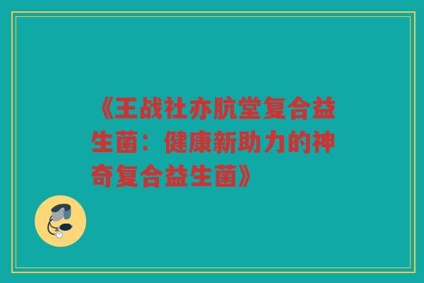 《王战社亦肮堂复合益生菌：健康新助力的神奇复合益生菌》