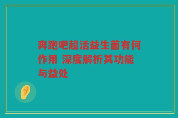 奔跑吧超活益生菌有何作用 深度解析其功能与益处