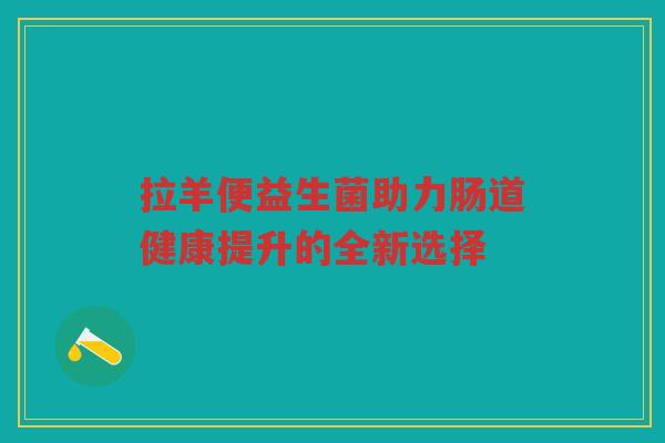 拉羊便益生菌助力肠道健康提升的全新选择