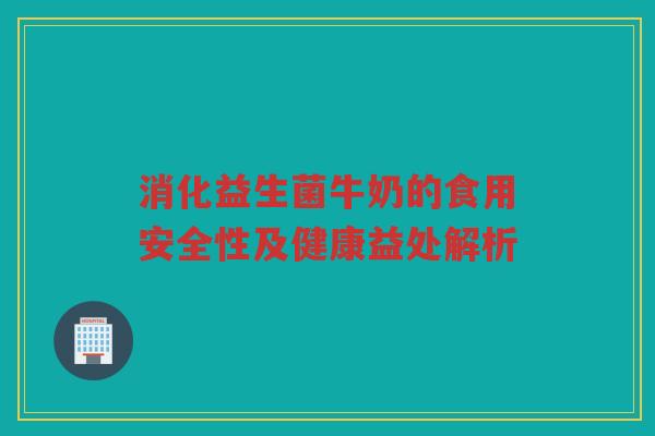 消化益生菌牛奶的食用安全性及健康益处解析