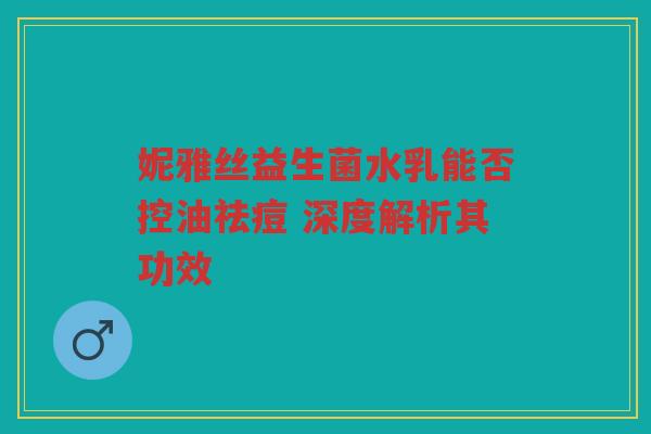妮雅丝益生菌水乳能否控油祛痘 深度解析其功效