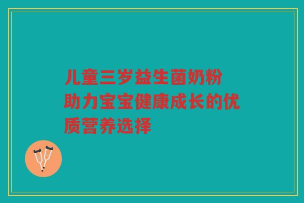 儿童三岁益生菌奶粉 助力宝宝健康成长的优质营养选择