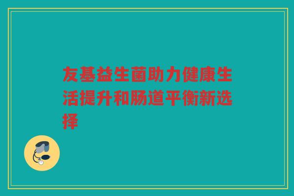 友基益生菌助力健康生活提升和肠道平衡新选择