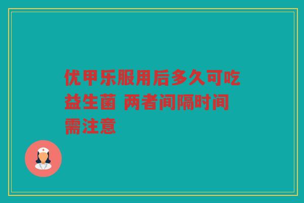 优甲乐服用后多久可吃益生菌 两者间隔时间需注意
