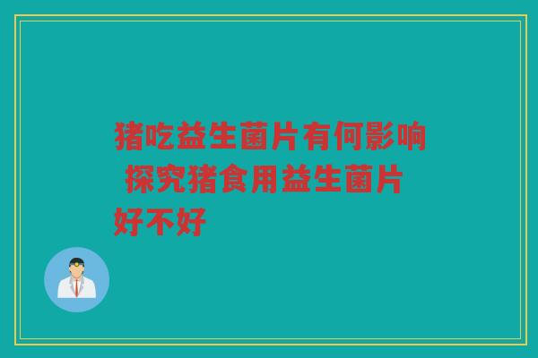 猪吃益生菌片有何影响 探究猪食用益生菌片好不好