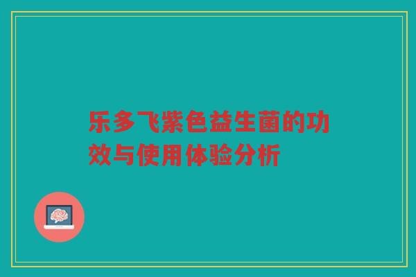 乐多飞紫色益生菌的功效与使用体验分析