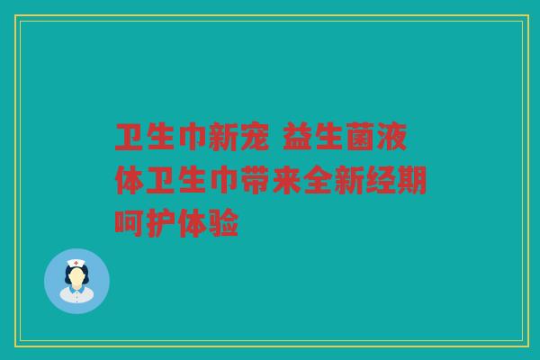 卫生巾新宠 益生菌液体卫生巾带来全新经期呵护体验