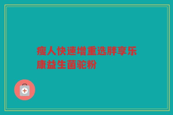 瘦人快速增重选胖享乐康益生菌驼粉