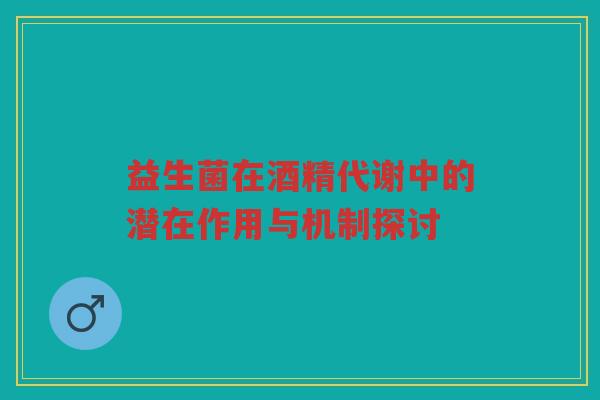 益生菌在酒精代谢中的潜在作用与机制探讨