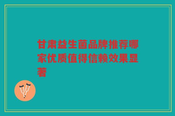甘肃益生菌品牌推荐哪家优质值得信赖效果显著