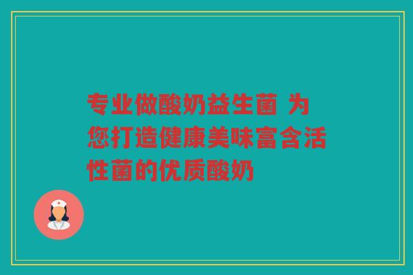 专业做酸奶益生菌 为您打造健康美味富含活性菌的优质酸奶