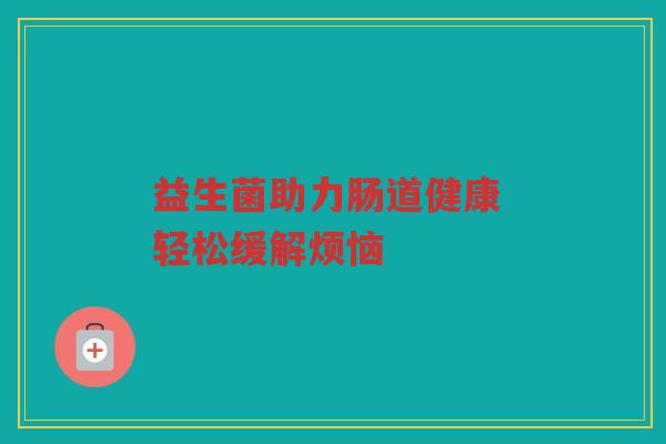 益生菌助力肠道健康 轻松缓解烦恼
