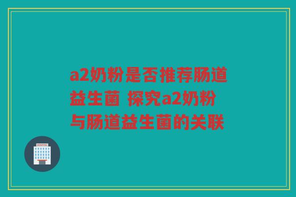 a2奶粉是否推荐肠道益生菌 探究a2奶粉与肠道益生菌的关联