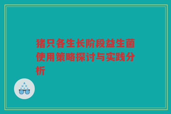 猪只各生长阶段益生菌使用策略探讨与实践分析