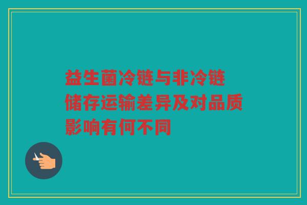 益生菌冷链与非冷链 储存运输差异及对品质影响有何不同