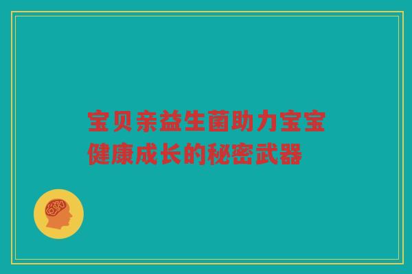 宝贝亲益生菌助力宝宝健康成长的秘密武器