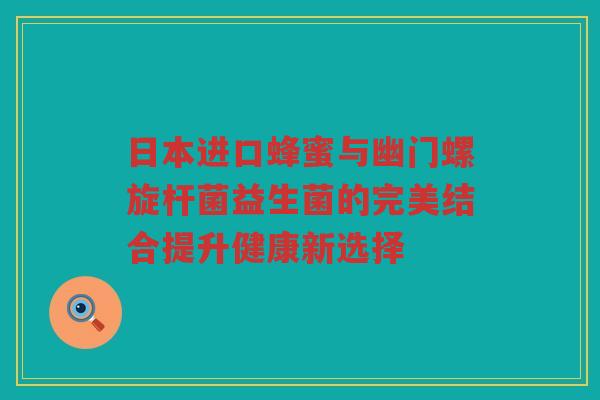 日本进口蜂蜜与幽门螺旋杆菌益生菌的完美结合提升健康新选择