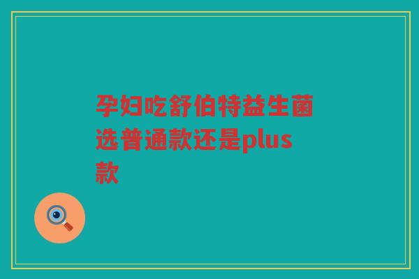 孕妇吃舒伯特益生菌 选普通款还是plus款