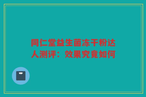 同仁堂益生菌冻干粉达人测评：效果究竟如何