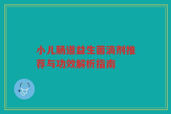 小儿肠道益生菌滴剂推荐与功效解析指南