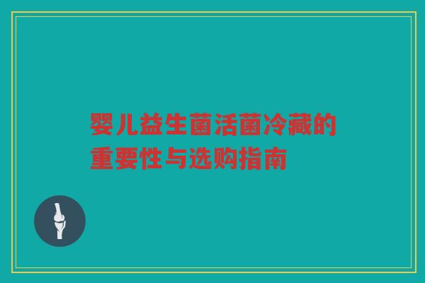 婴儿益生菌活菌冷藏的重要性与选购指南