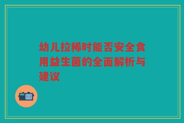 幼儿拉稀时能否安全食用益生菌的全面解析与建议
