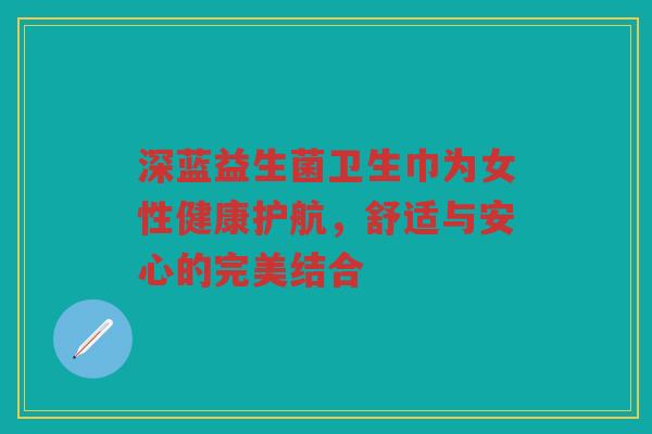 深蓝益生菌卫生巾为女性健康护航，舒适与安心的完美结合