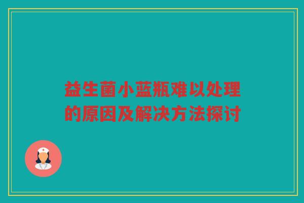 益生菌小蓝瓶难以处理的原因及解决方法探讨