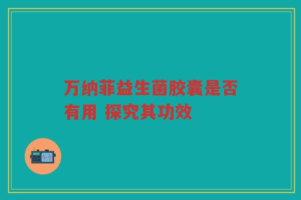 万纳菲益生菌胶囊是否有用 探究其功效